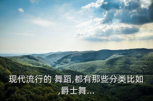 现代流行的 舞蹈,都有那些分类比如,爵士舞...