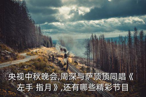央视中秋晚会,周深与萨顶顶同唱《 左手 指月》,还有哪些精彩节目