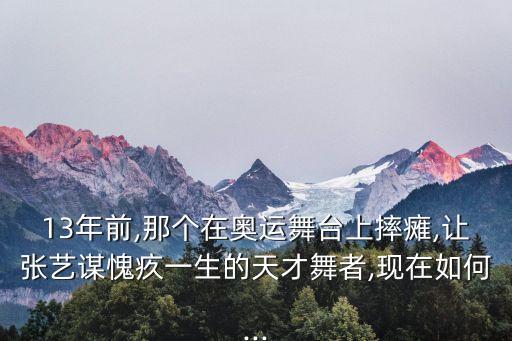 13年前,那个在奥运舞台上摔瘫,让张艺谋愧疚一生的天才舞者,现在如何...