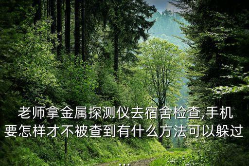  老师拿金属探测仪去宿舍检查,手机要怎样才不被查到有什么方法可以躲过...