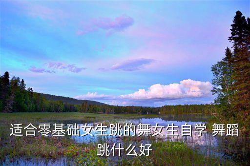 适合零基础女生跳的舞女生自学 舞蹈跳什么好