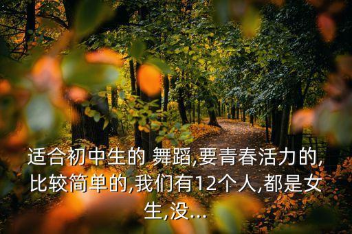 适合初中生的 舞蹈,要青春活力的,比较简单的,我们有12个人,都是女生,没...