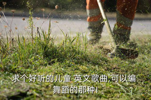求个好听的儿童 英文歌曲,可以编 舞蹈的那种!