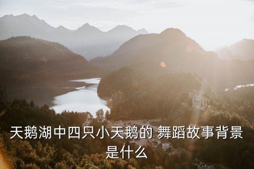 天鹅湖中四只小天鹅的 舞蹈故事背景是什么