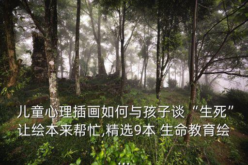  儿童心理插画如何与孩子谈“生死”让绘本来帮忙,精选9本 生命教育绘...