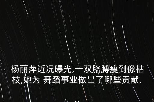  杨丽萍近况曝光,一双胳膊瘦到像枯枝,她为 舞蹈事业做出了哪些贡献...