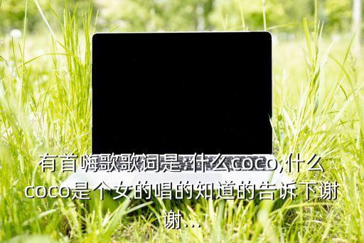 有首嗨歌歌词是:什么coco,什么coco是个女的唱的知道的告诉下谢谢...