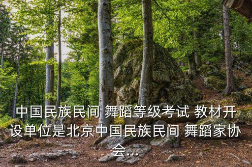 中国民族民间 舞蹈等级考试 教材开设单位是北京中国民族民间 舞蹈家协会...