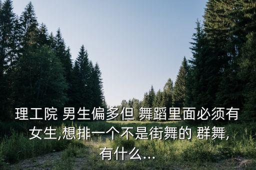 理工院 男生偏多但 舞蹈里面必须有 女生,想排一个不是街舞的 群舞,有什么...