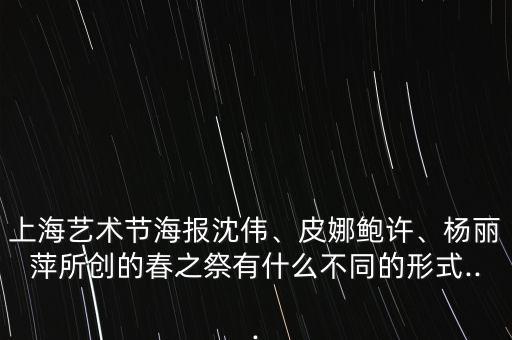 上海艺术节海报沈伟、皮娜鲍许、杨丽萍所创的春之祭有什么不同的形式...