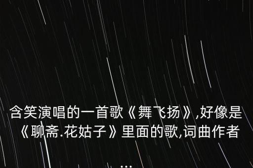 含笑演唱的一首歌《舞飞扬》,好像是《聊斋.花姑子》里面的歌,词曲作者...