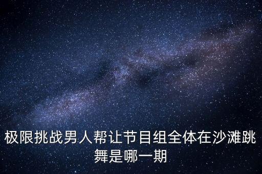 极限挑战男人帮让节目组全体在沙滩跳舞是哪一期