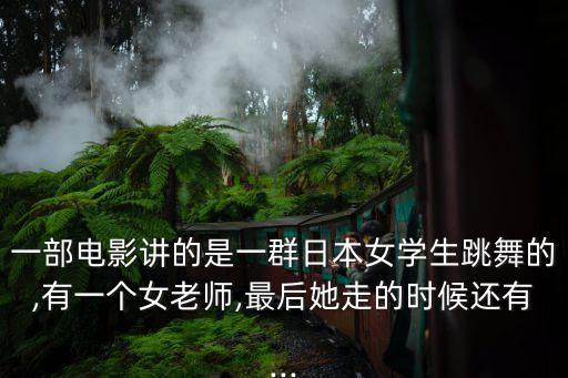 一部电影讲的是一群日本女学生跳舞的,有一个女老师,最后她走的时候还有...
