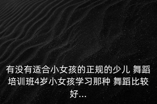 有没有适合小女孩的正规的少儿 舞蹈培训班4岁小女孩学习那种 舞蹈比较好...