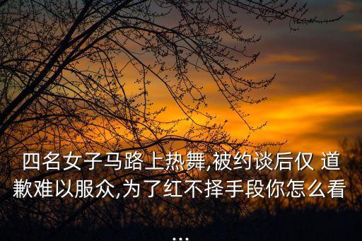 四名女子马路上热舞,被约谈后仅 道歉难以服众,为了红不择手段你怎么看...