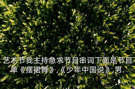 艺术节我主持急求节目串词下面是节目单《摆裙舞》,《少年中国说》,男...