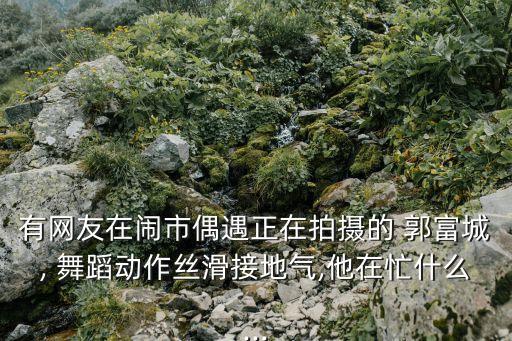 有网友在闹市偶遇正在拍摄的 郭富城, 舞蹈动作丝滑接地气,他在忙什么...