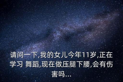 请问一下,我的女儿今年11岁,正在学习 舞蹈,现在做压腿下腰,会有伤害吗...