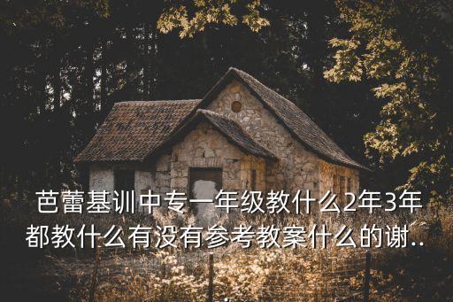  芭蕾基训中专一年级教什么2年3年都教什么有没有参考教案什么的谢...