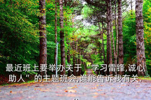 最近班上要举办关于“学习雷锋,诚心助人”的主题班会,谁能告诉我有关...