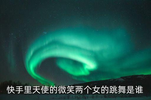 快手里天使的微笑两个女的跳舞是谁