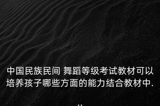 中国民族民间 舞蹈等级考试教材可以培养孩子哪些方面的能力结合教材中...