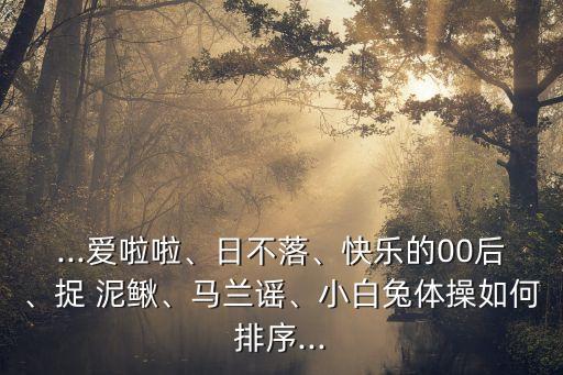 ...爱啦啦、日不落、快乐的00后、捉 泥鳅、马兰谣、小白兔体操如何排序...