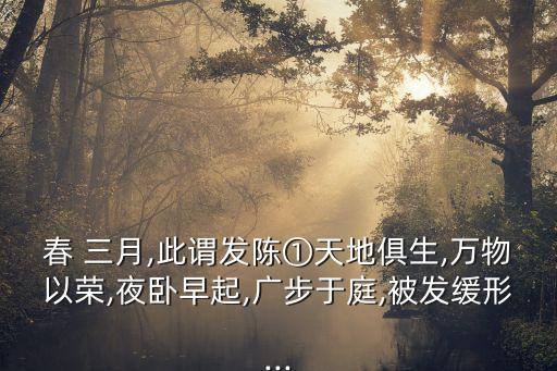 春 三月,此谓发陈①天地俱生,万物以荣,夜卧早起,广步于庭,被发缓形...