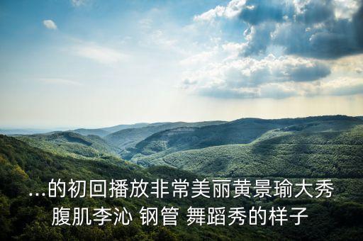 ...的初回播放非常美丽黄景瑜大秀腹肌李沁 钢管 舞蹈秀的样子