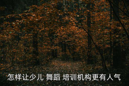 怎样让少儿 舞蹈 培训机构更有人气