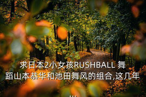 求日本2小女孩RUSHBALL 舞蹈山本恭华和池田舞风的组合,这几年...