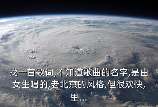 找一首歌词,不知道歌曲的名字,是由女生唱的,老北京的风格,但很欢快,里...
