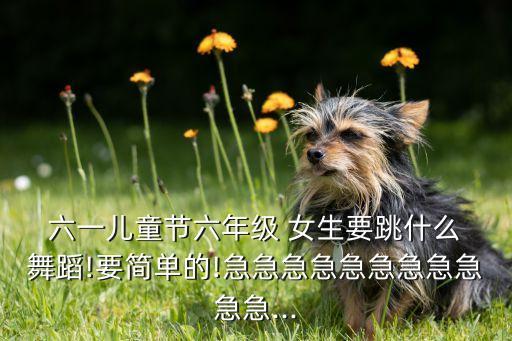  六一儿童节六年级 女生要跳什么 舞蹈!要简单的!急急急急急急急急急急急...