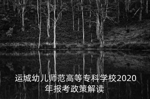  运城幼儿师范高等专科学校2020年报考政策解读
