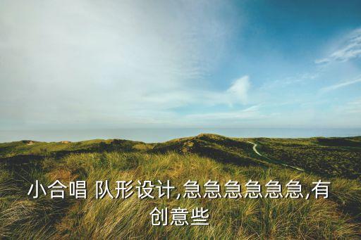 小合唱 队形设计,急急急急急急,有创意些