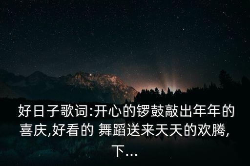  好日子歌词:开心的锣鼓敲出年年的喜庆,好看的 舞蹈送来天天的欢腾,下...