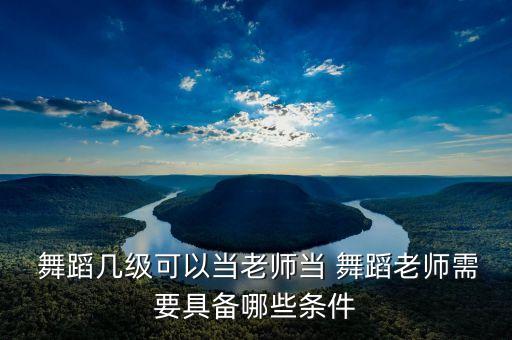  舞蹈几级可以当老师当 舞蹈老师需要具备哪些条件