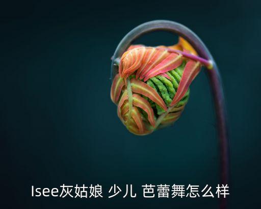 Isee灰姑娘 少儿 芭蕾舞怎么样