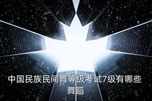 中国民族民间舞等级考试7级有哪些 舞蹈
