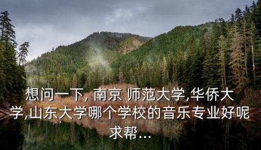 想问一下, 南京 师范大学,华侨大学,山东大学哪个学校的音乐专业好呢求帮...