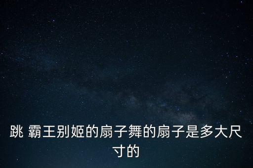 跳 霸王别姬的扇子舞的扇子是多大尺寸的
