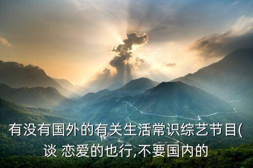 有没有国外的有关生活常识综艺节目(谈 恋爱的也行,不要国内的