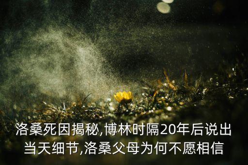 洛桑死因揭秘,博林时隔20年后说出当天细节,洛桑父母为何不愿相信