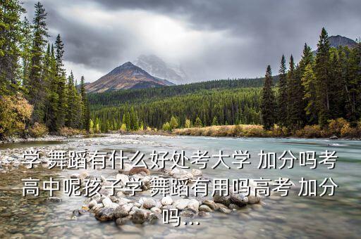 学 舞蹈有什么好处考大学 加分吗考高中呢孩子学 舞蹈有用吗高考 加分吗...