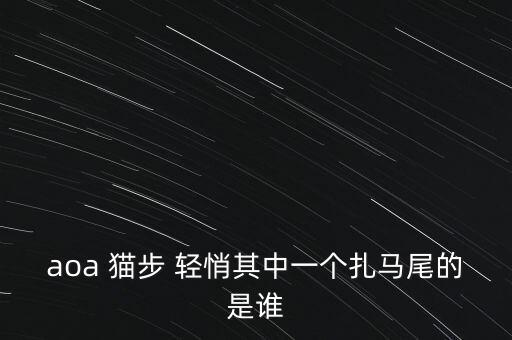 aoa 猫步 轻悄其中一个扎马尾的是谁