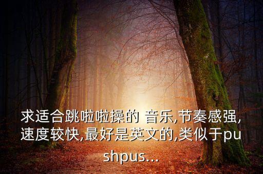 求适合跳啦啦操的 音乐,节奏感强,速度较快,最好是英文的,类似于pushpus...
