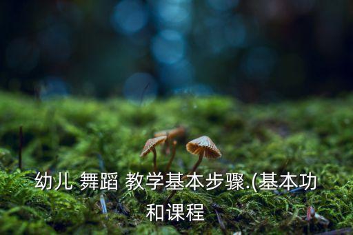幼儿 舞蹈 教学基本步骤.(基本功和课程