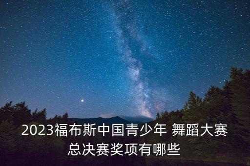 2023福布斯中国青少年 舞蹈大赛总决赛奖项有哪些