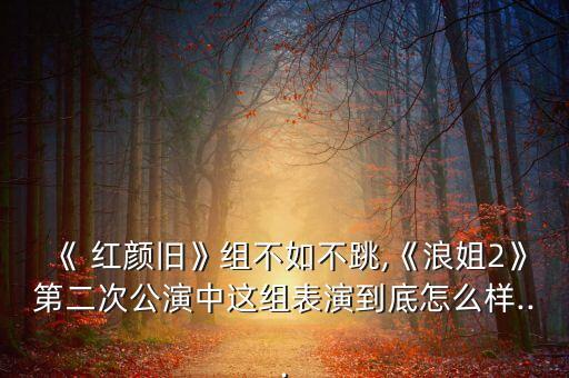 《 红颜旧》组不如不跳,《浪姐2》第二次公演中这组表演到底怎么样...