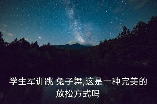 学生军训跳 兔子舞,这是一种完美的放松方式吗